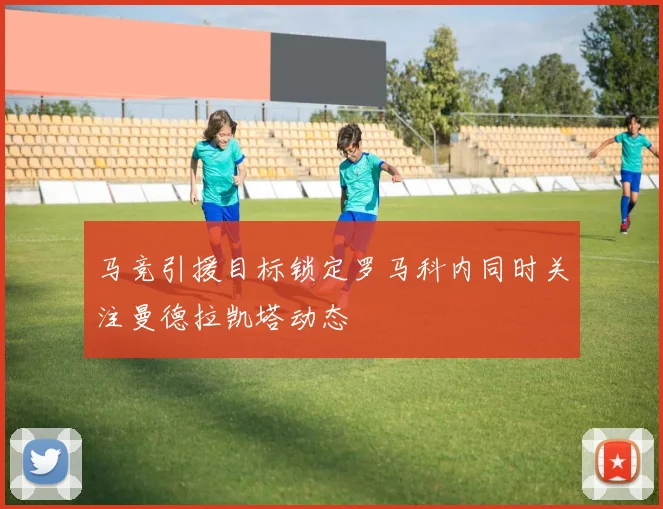 马竞引援目标锁定罗马科内同时关注曼德拉凯塔动态