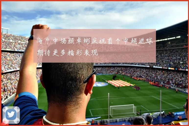 海牛中场颜卓彬庆祝首个中超进球期待更多精彩表现