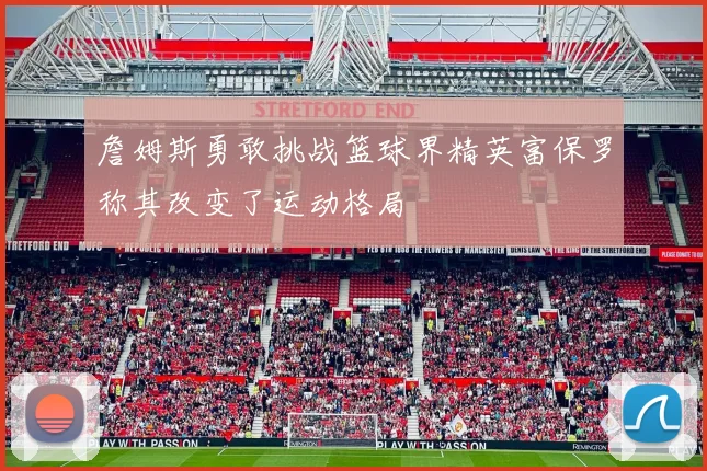 詹姆斯勇敢挑战篮球界精英富保罗称其改变了运动格局