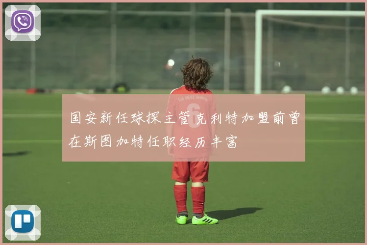 国安新任球探主管克利特加盟前曾在斯图加特任职经历丰富