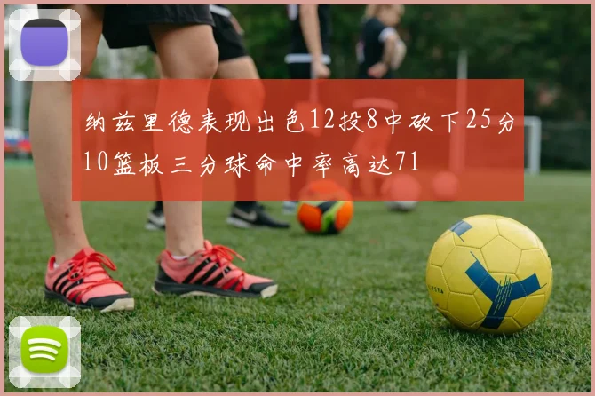 纳兹里德表现出色12投8中砍下25分10篮板三分球命中率高达71