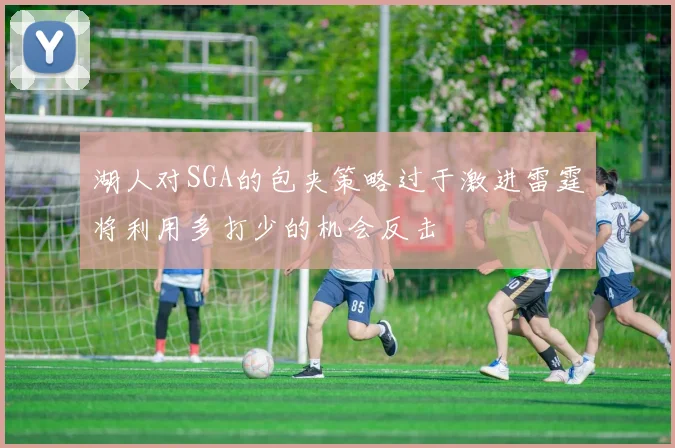 湖人对SGA的包夹策略过于激进雷霆将利用多打少的机会反击