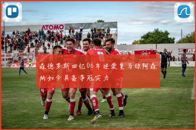 森德罗斯回忆06年逆袭皇马称阿森纳如今具备争冠实力
