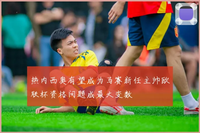 热内西奥有望成为马赛新任主帅欧联杯资格问题成最大变数