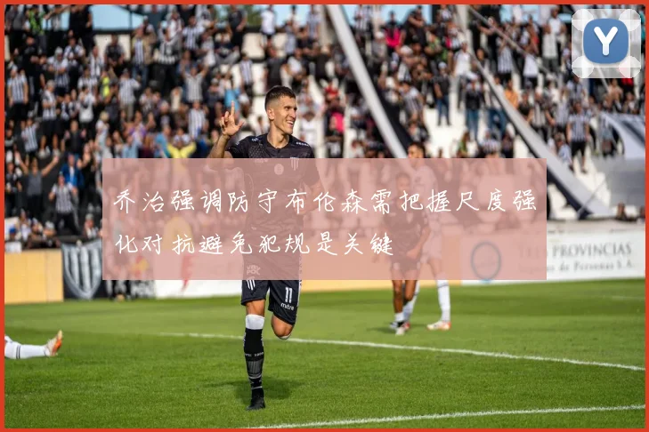 乔治强调防守布伦森需把握尺度强化对抗避免犯规是关键
