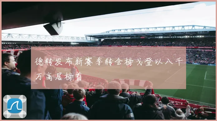德转发布新赛季转会榜戈登以八千万高居榜首