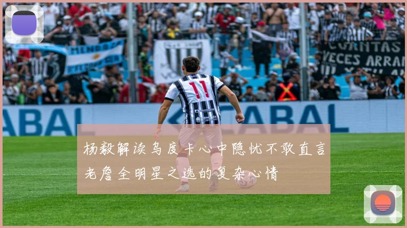 杨毅解读乌度卡心中隐忧不敢直言老詹全明星之选的复杂心情