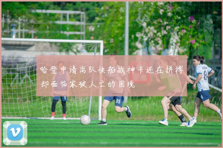 哈登申请离队快船战神卡还在拼搏却面临家破人亡的困境