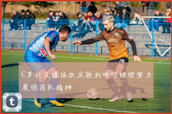 C罗社交媒体欢庆胜利呼吁继续努力展现团队精神