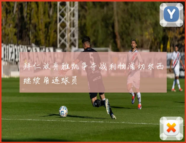 拜仁放弃雅凯争夺战利物浦切尔西继续角逐球员