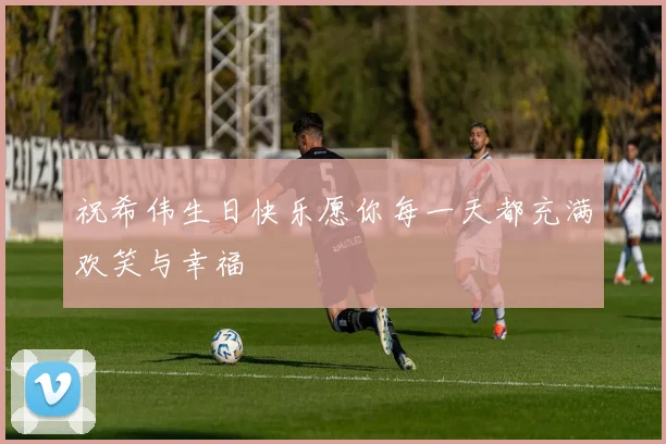 祝希伟生日快乐愿你每一天都充满欢笑与幸福