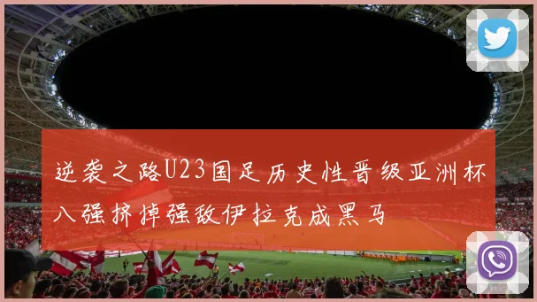 逆袭之路U23国足历史性晋级亚洲杯八强挤掉强敌伊拉克成黑马
