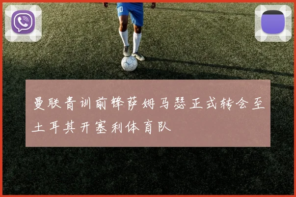 曼联青训前锋萨姆马瑟正式转会至土耳其开塞利体育队