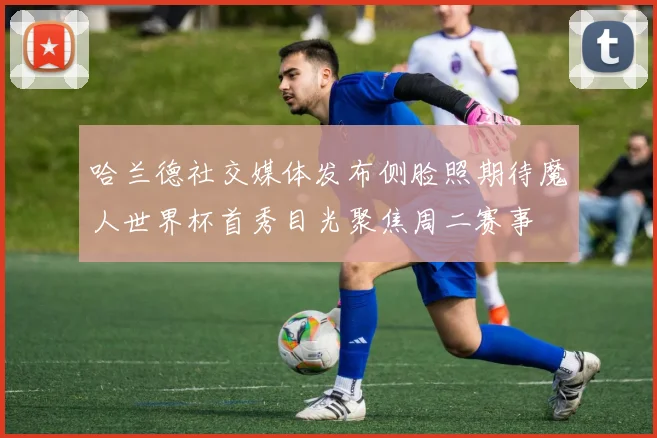 哈兰德社交媒体发布侧脸照期待魔人世界杯首秀目光聚焦周二赛事