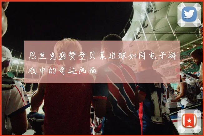 恩里克盛赞登贝莱进球如同电子游戏中的奇迹画面