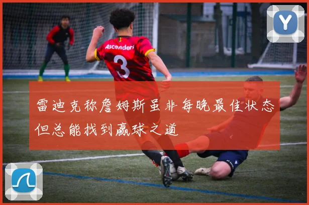 雷迪克称詹姆斯虽非每晚最佳状态但总能找到赢球之道