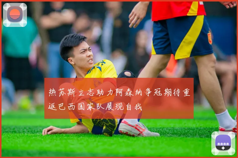 热苏斯立志助力阿森纳争冠期待重返巴西国家队展现自我